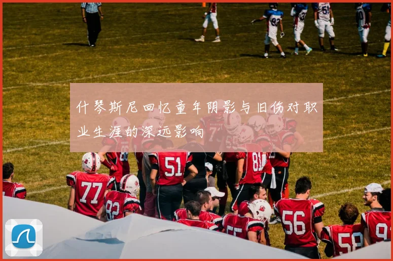 什琴斯尼回忆童年阴影与旧伤对职业生涯的深远影响