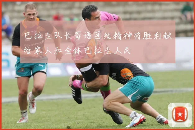 巴拉圭队长寄语团结精神将胜利献给家人和全体巴拉圭人民