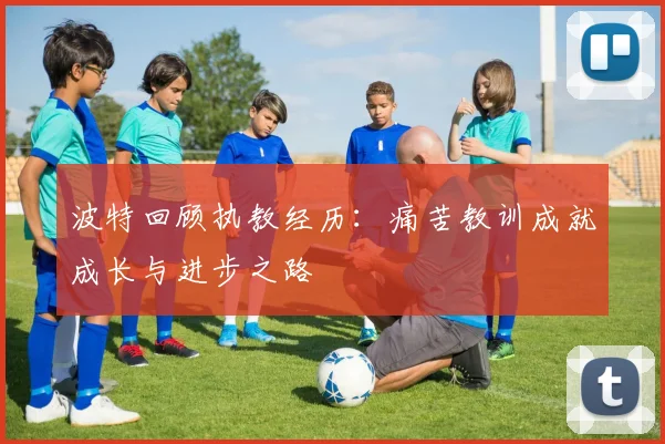 波特回顾执教经历：痛苦教训成就成长与进步之路