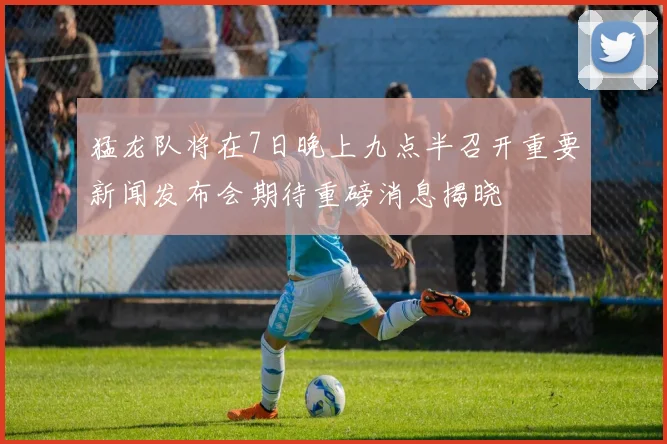 猛龙队将在7日晚上九点半召开重要新闻发布会期待重磅消息揭晓