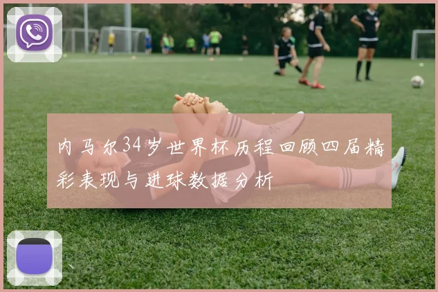内马尔34岁世界杯历程回顾四届精彩表现与进球数据分析