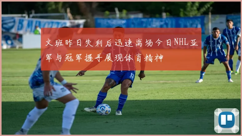文班昨日失利后迅速离场今日NHL亚军与冠军握手展现体育精神