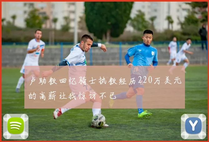 卢助教回忆骑士执教经历220万美元的高薪让我惊讶不已