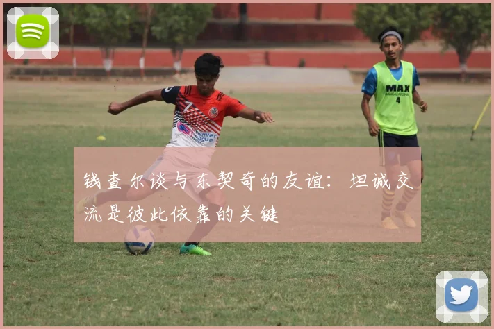 钱查尔谈与东契奇的友谊：坦诚交流是彼此依靠的关键
