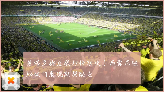 劳塔罗脚后跟妙传助攻小西蒙尼轻松破门展现默契配合