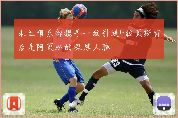米兰俱乐部携手一致引进G拉莫斯背后是阿莫林的深厚人脉