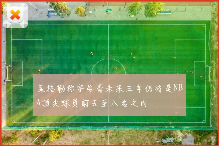 莱格勒称字母哥未来三年仍将是NBA顶尖球员前五至八名之内