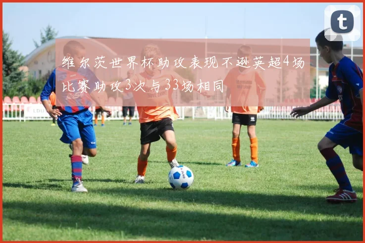 维尔茨世界杯助攻表现不逊英超4场比赛助攻3次与33场相同