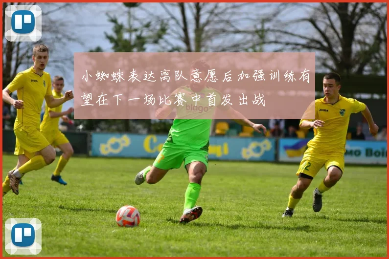 小蜘蛛表达离队意愿后加强训练有望在下一场比赛中首发出战